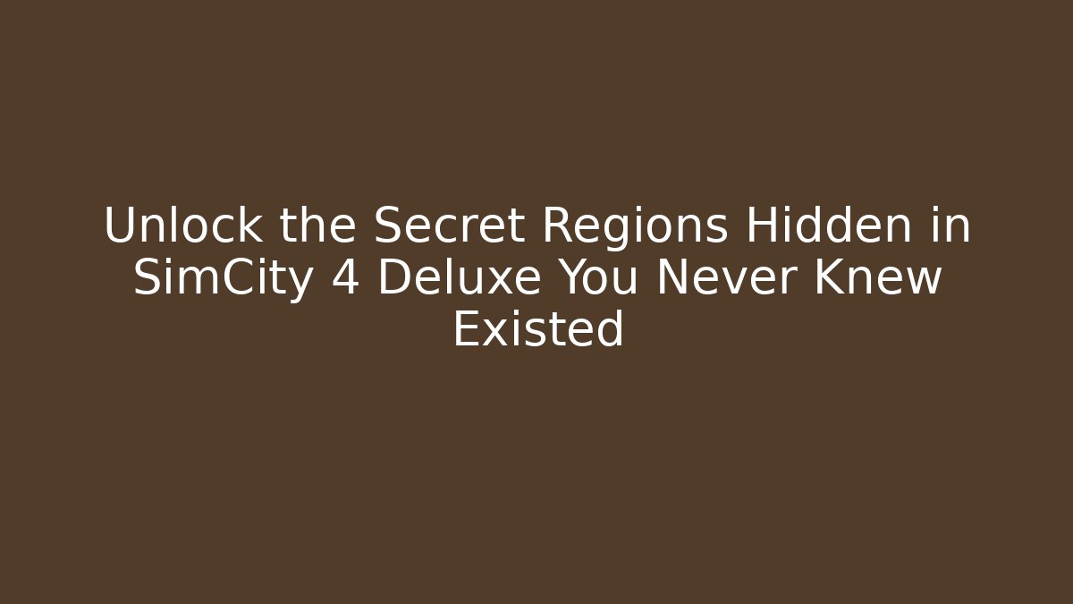 Unlock the Secret Regions Hidden in SimCity 4 Deluxe You Never Knew Existed