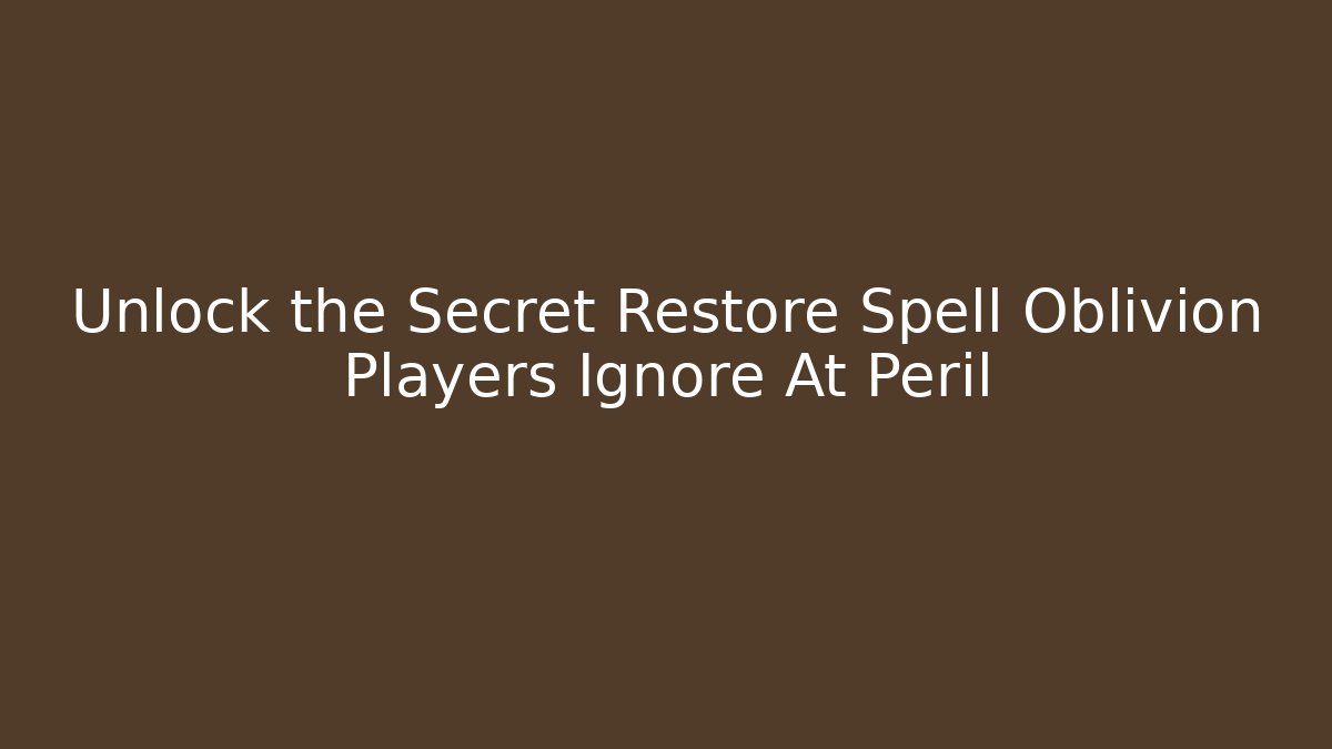 Unlock the Secret Restore Spell Oblivion Players Ignore At Peril