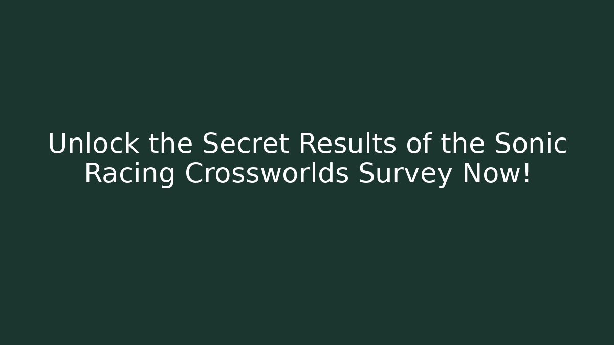 Unlock the Secret Results of the Sonic Racing Crossworlds Survey Now!