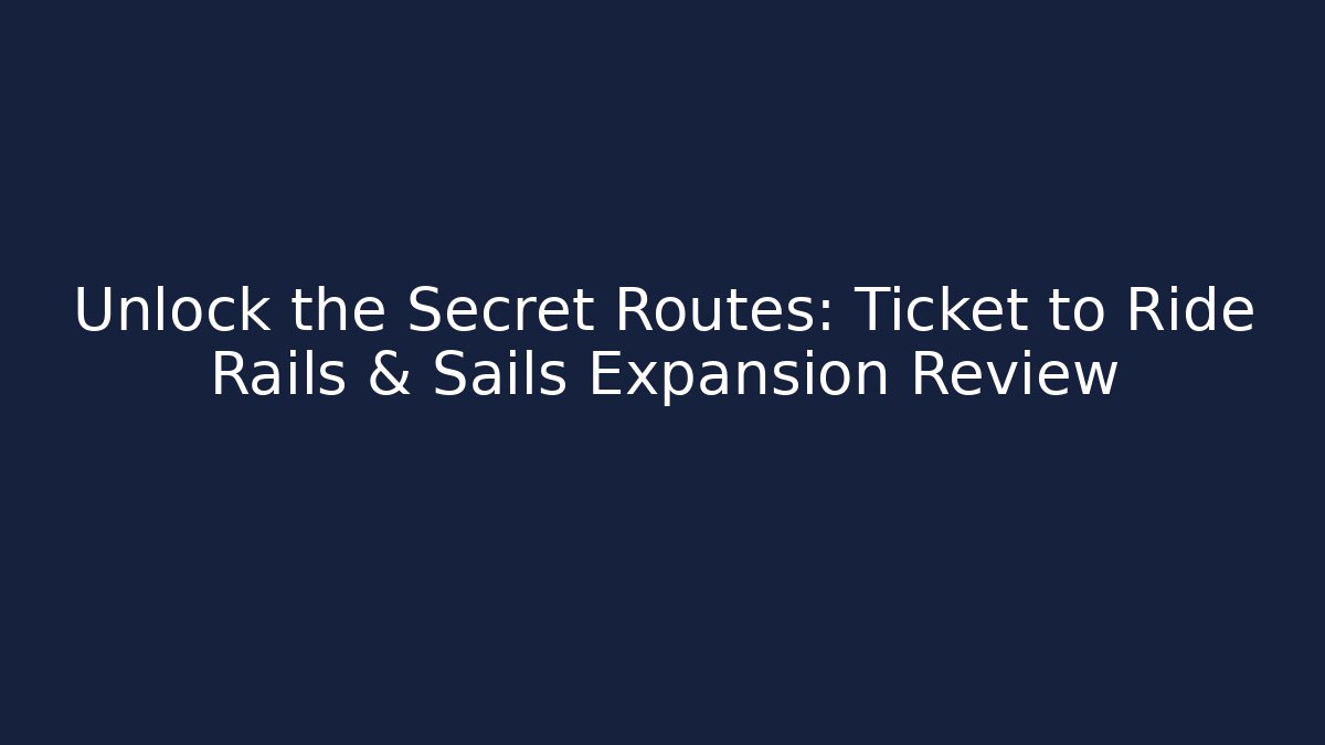 Unlock the Secret Routes: Ticket to Ride Rails & Sails Expansion Review