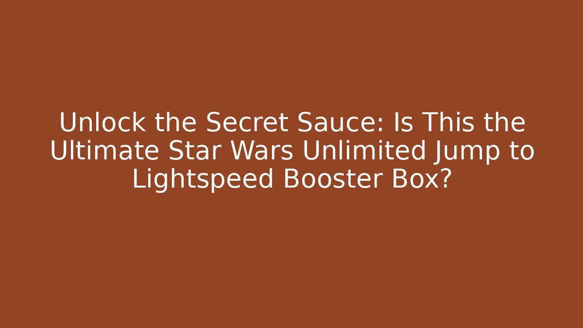 Unlock the Secret Sauce: Is This the Ultimate Star Wars Unlimited Jump to Lightspeed Booster Box?