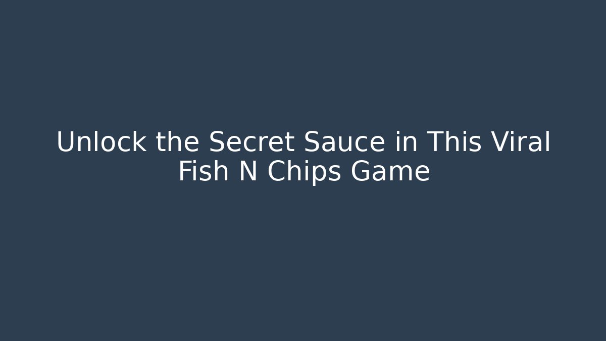 Unlock the Secret Sauce in This Viral Fish N Chips Game