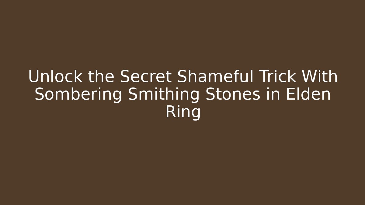 Unlock the Secret Shameful Trick With Sombering Smithing Stones in Elden Ring