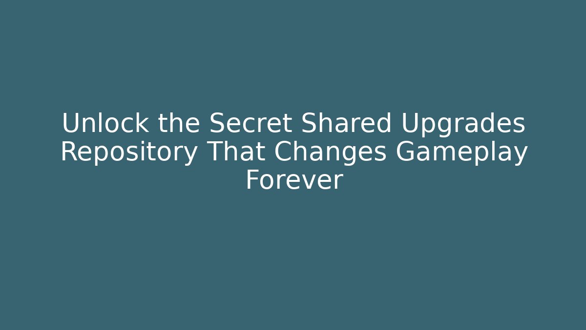 Unlock the Secret Shared Upgrades Repository That Changes Gameplay Forever