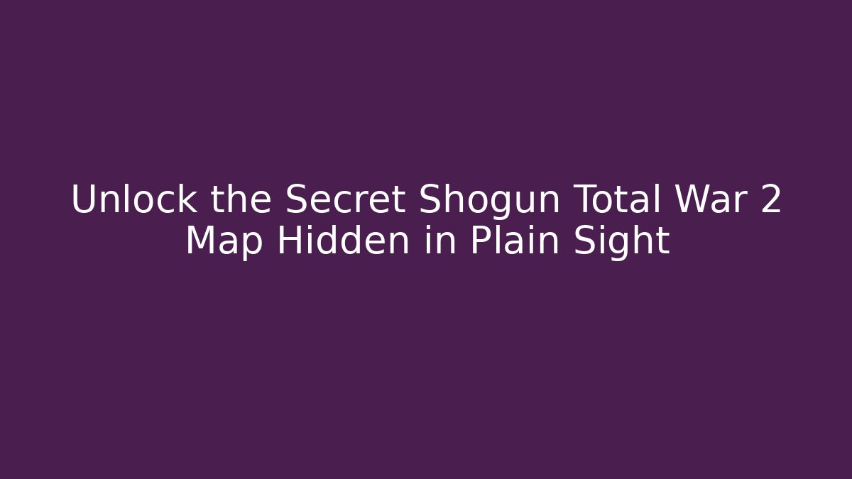 Unlock the Secret Shogun Total War 2 Map Hidden in Plain Sight