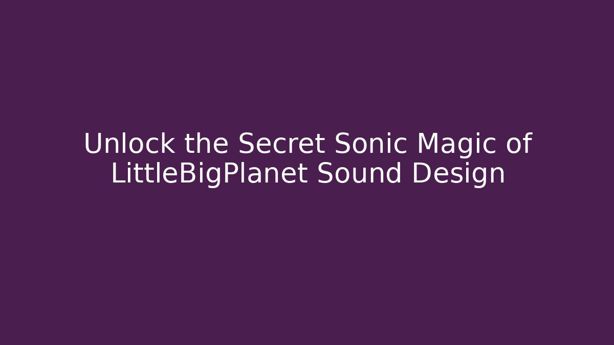 Unlock the Secret Sonic Magic of LittleBigPlanet Sound Design