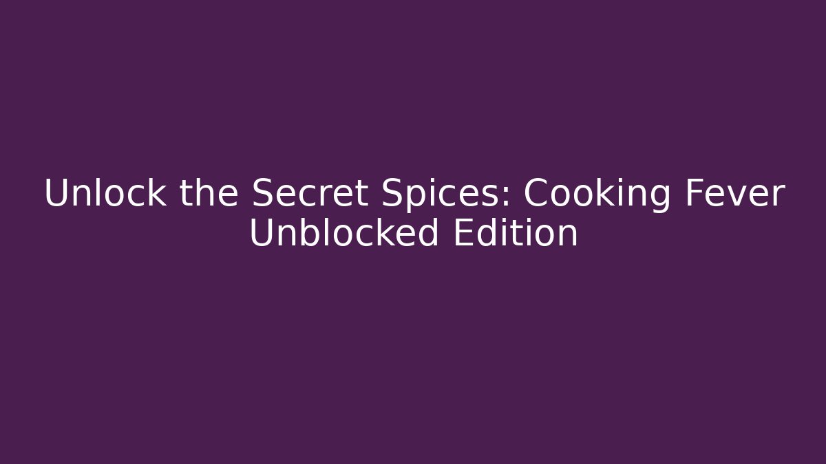 Unlock the Secret Spices: Cooking Fever Unblocked Edition