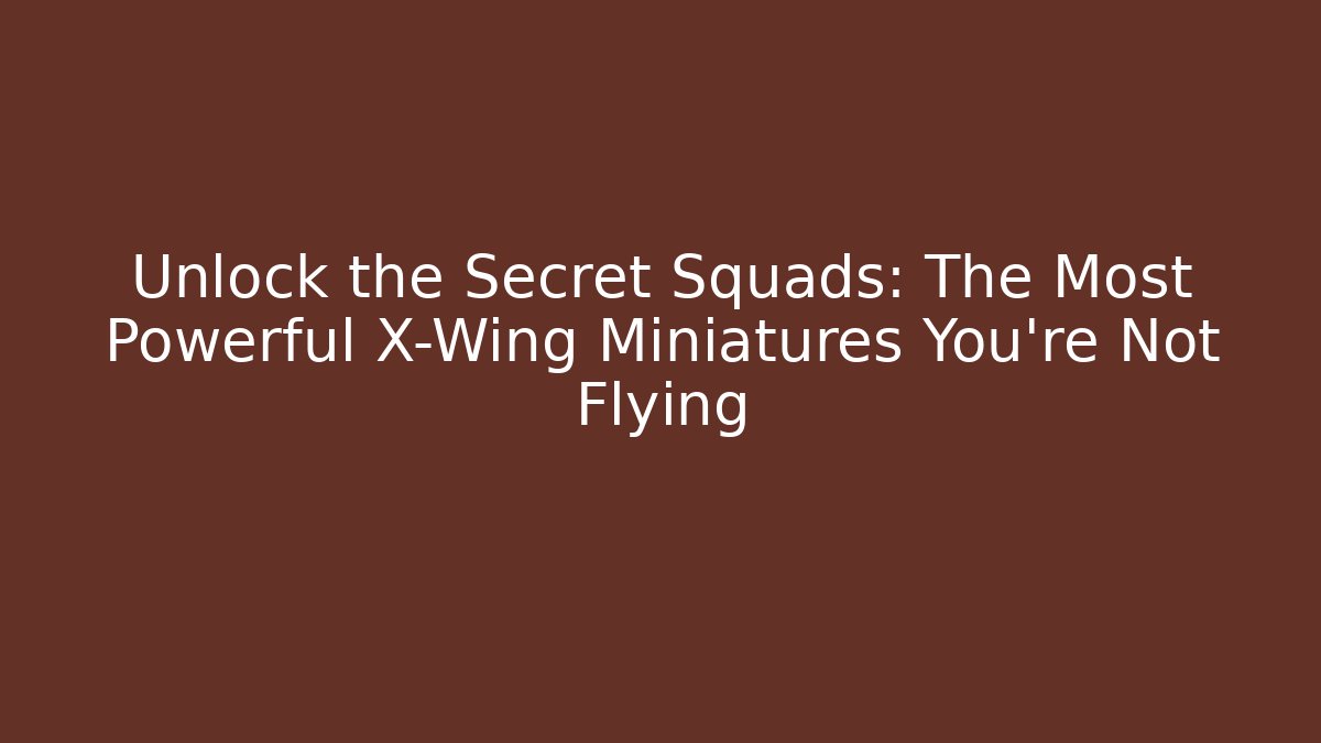 Unlock the Secret Squads: The Most Powerful X-Wing Miniatures You're Not Flying
