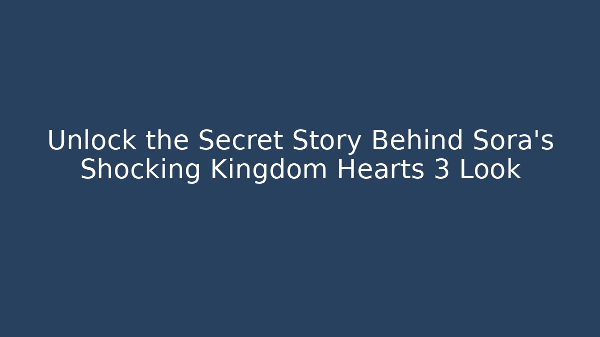 Unlock the Secret Story Behind Sora’s Shocking Kingdom Hearts 3 Look