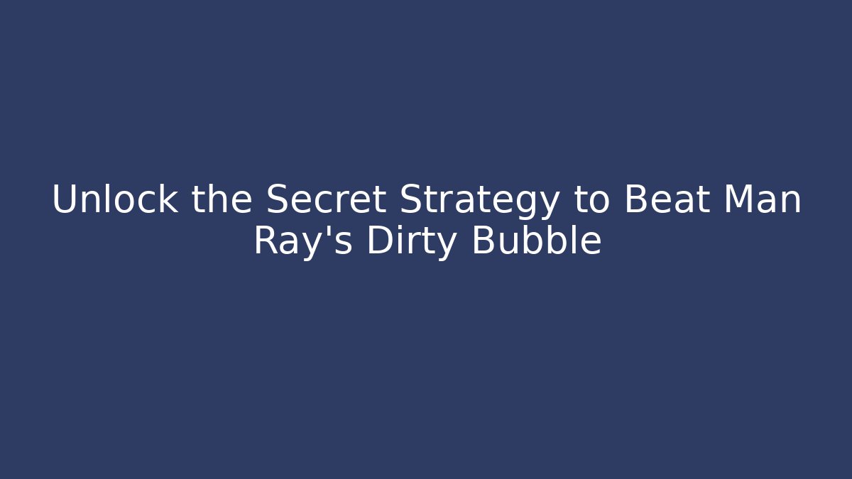 Unlock the Secret Strategy to Beat Man Ray's Dirty Bubble