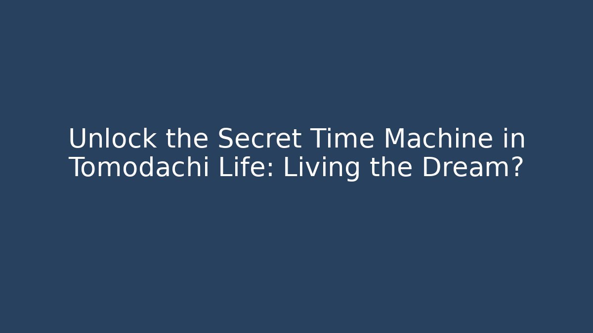 Unlock the Secret Time Machine in Tomodachi Life: Living the Dream?