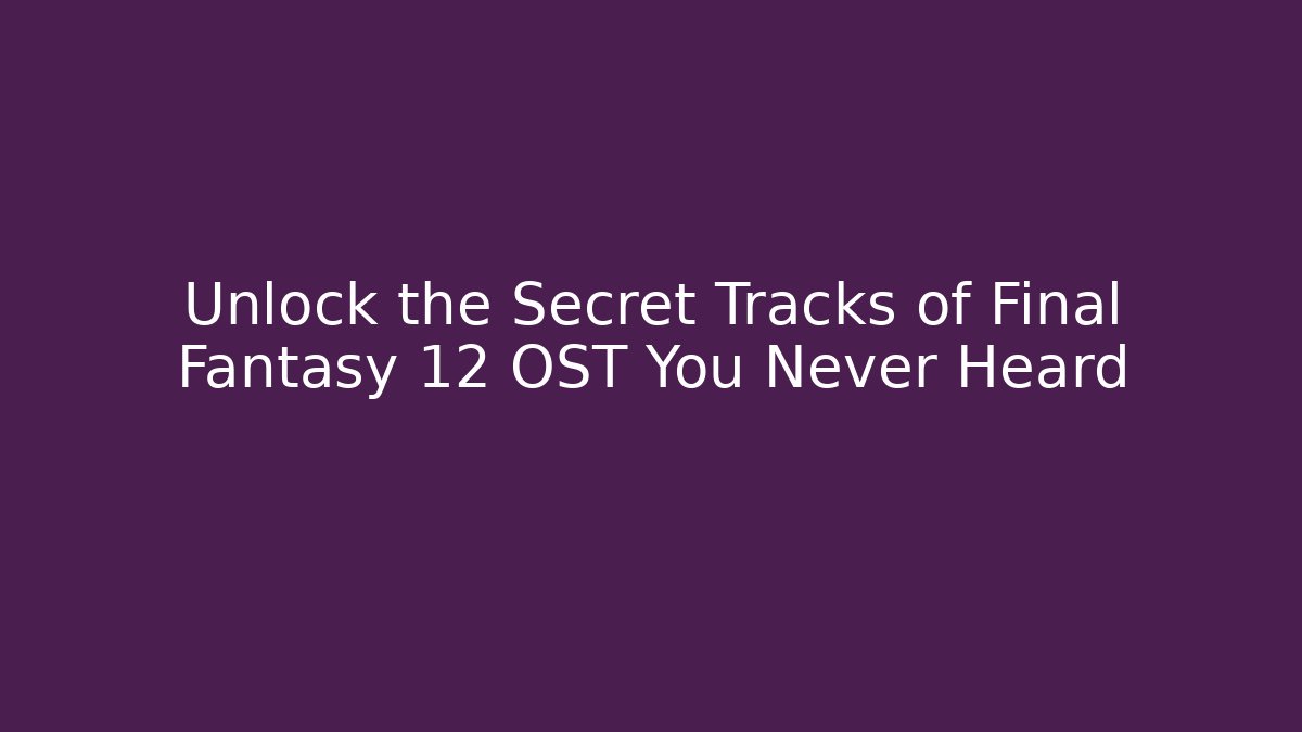 Unlock the Secret Tracks of Final Fantasy 12 OST You Never Heard