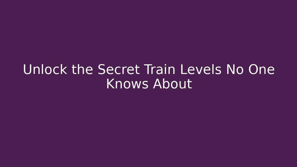 Unlock the Secret Train Levels No One Knows About