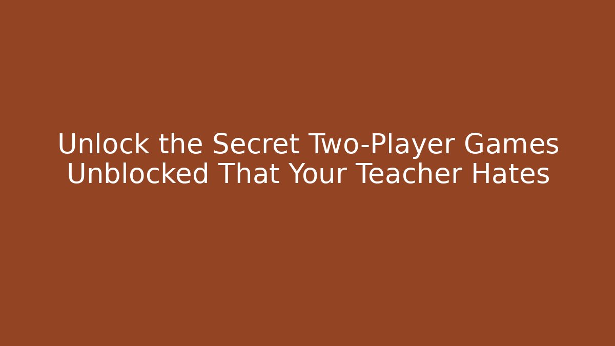 Unlock the Secret Two-Player Games Unblocked That Your Teacher Hates