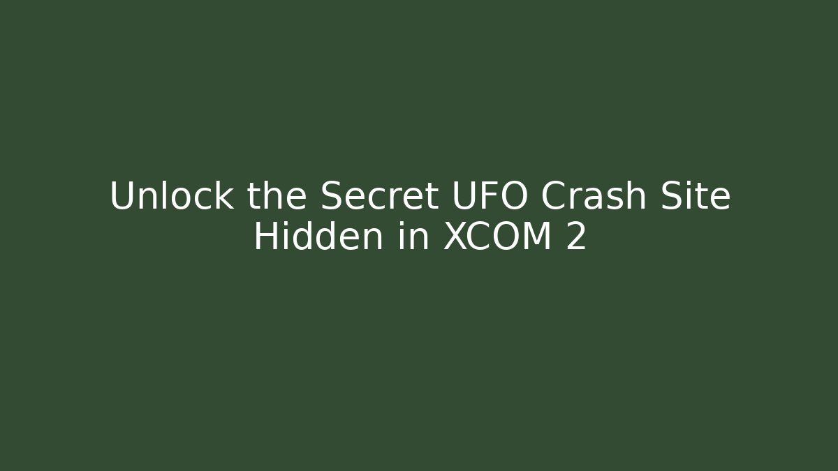 Unlock the Secret UFO Crash Site Hidden in XCOM 2