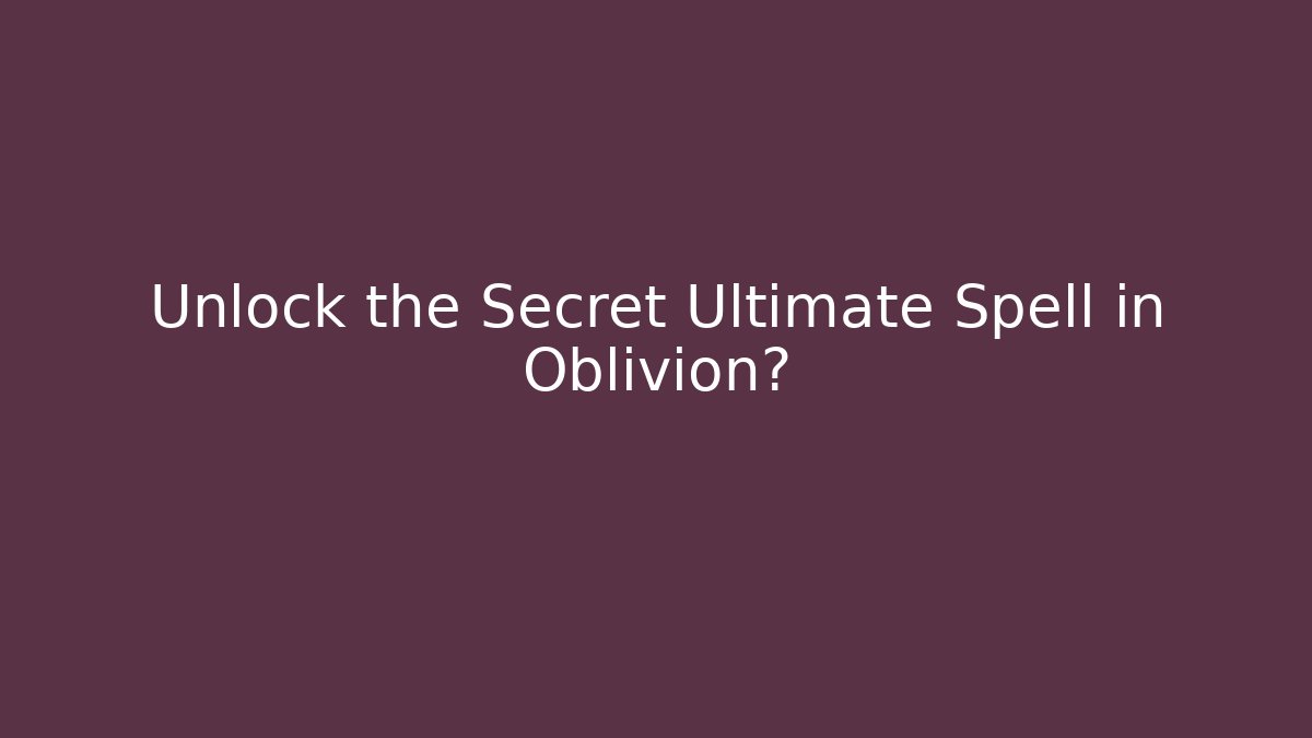 Unlock the Secret Ultimate Spell in Oblivion?