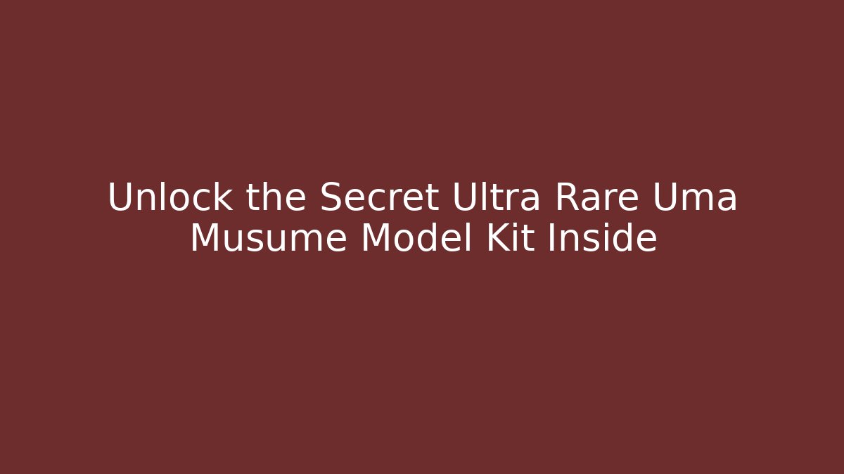 Unlock the Secret Ultra Rare Uma Musume Model Kit Inside