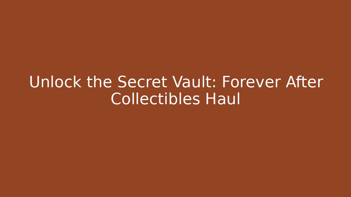 Unlock the Secret Vault: Forever After Collectibles Haul