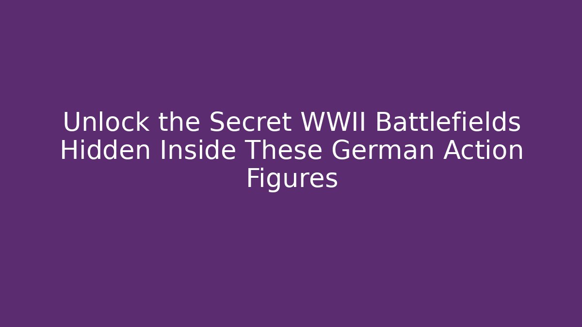 Unlock the Secret WWII Battlefields Hidden Inside These German Action Figures