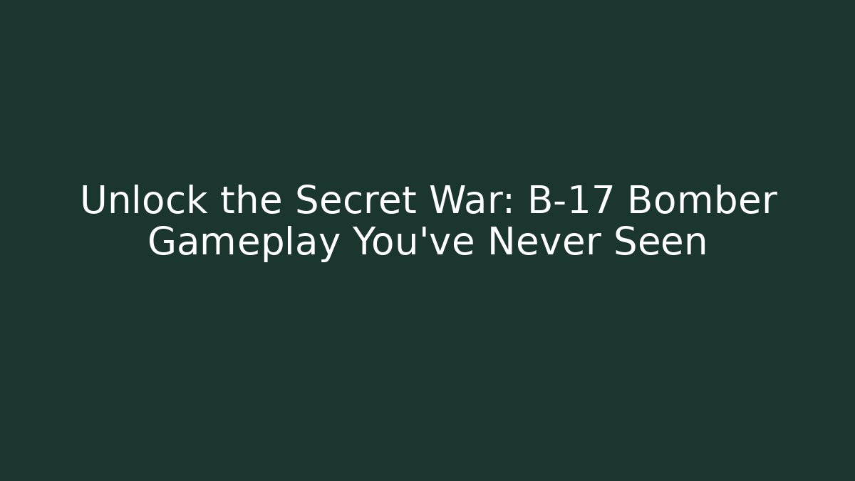Unlock the Secret War: B-17 Bomber Gameplay You’ve Never Seen