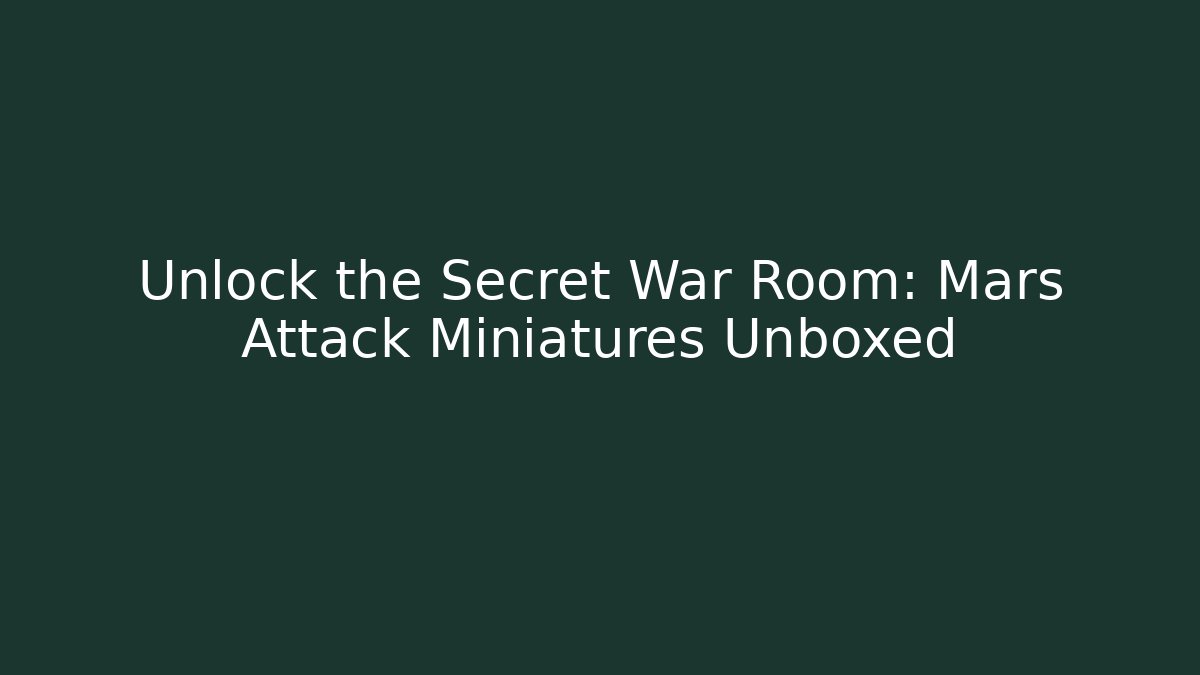 Unlock the Secret War Room: Mars Attack Miniatures Unboxed