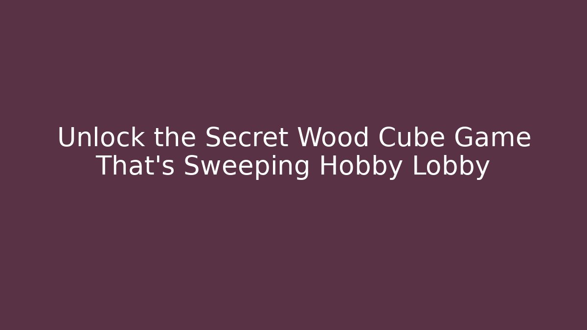 Unlock the Secret Wood Cube Game That’s Sweeping Hobby Lobby - Critter Realm