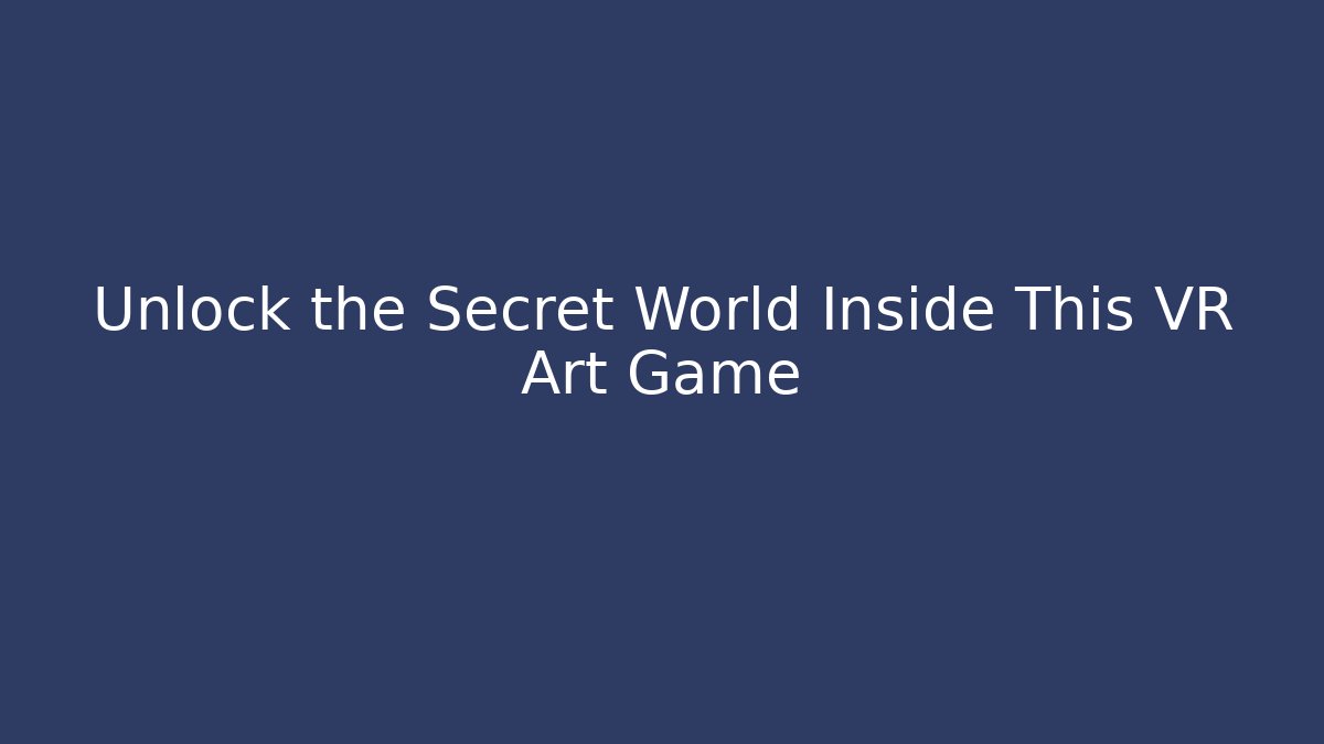 Unlock the Secret World Inside This VR Art Game