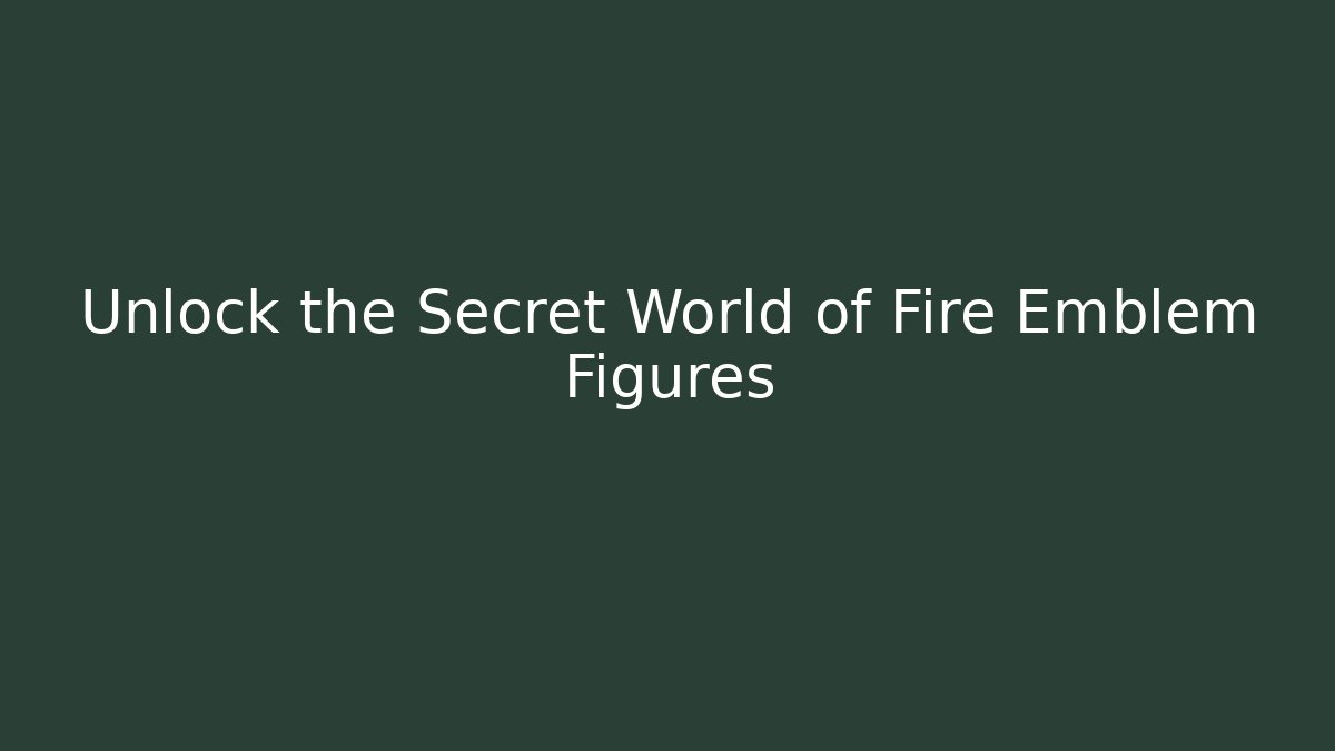 Unlock the Secret World of Fire Emblem Figures