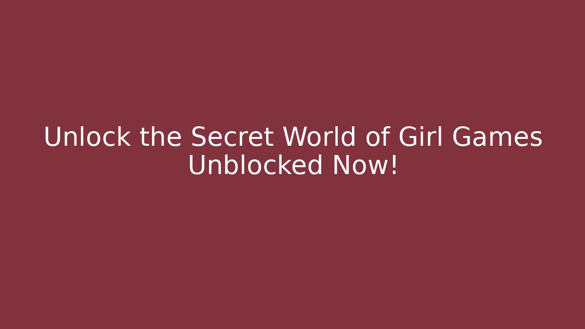 Unlock the Secret World of Girl Games Unblocked Now!