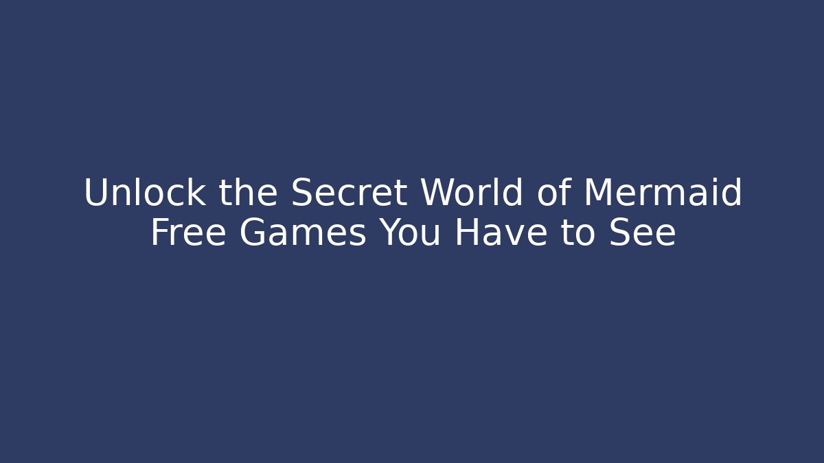 Unlock the Secret World of Mermaid Free Games You Have to See