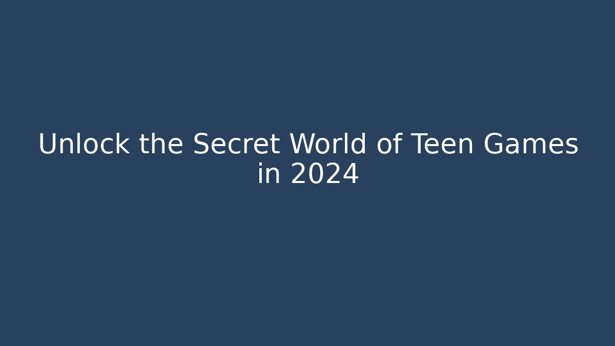 Unlock the Secret World of Teen Games in 2024