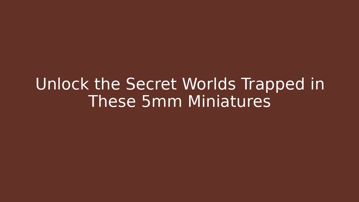 Unlock the Secret Worlds Trapped in These 5mm Miniatures