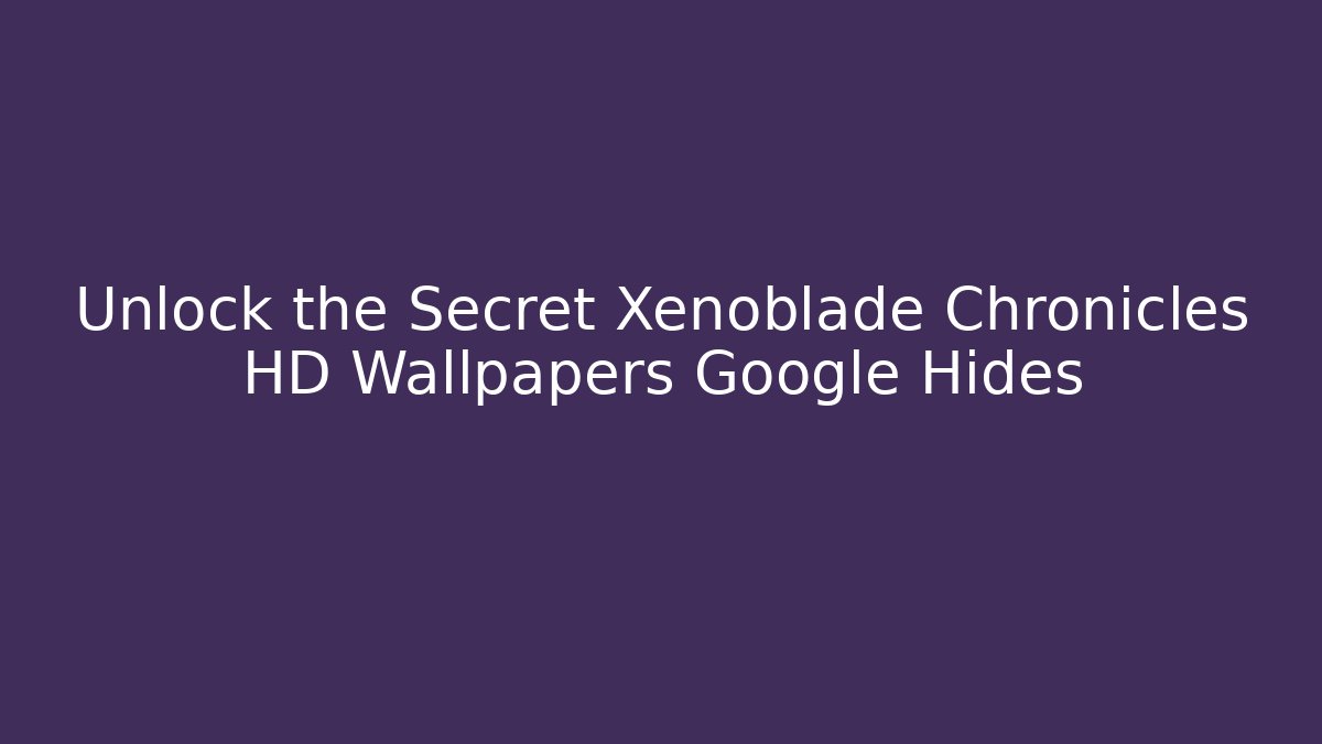 Unlock the Secret Xenoblade Chronicles HD Wallpapers Google Hides