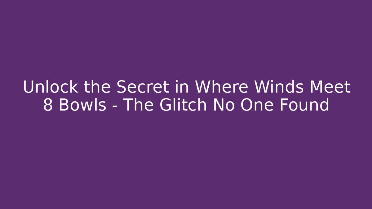 Unlock the Secret in Where Winds Meet 8 Bowls – The Glitch No One Found