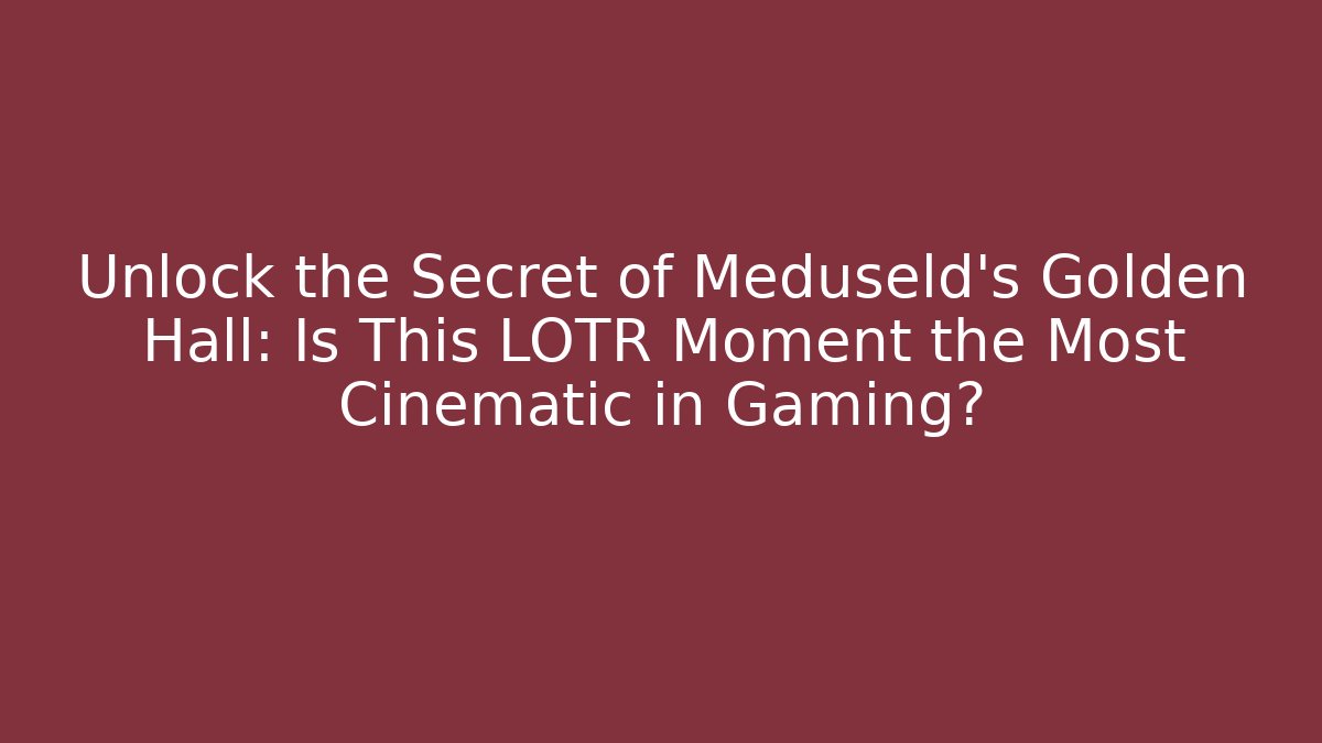 Unlock the Secret of Meduseld's Golden Hall: Is This LOTR Moment the Most Cinematic in Gaming?
