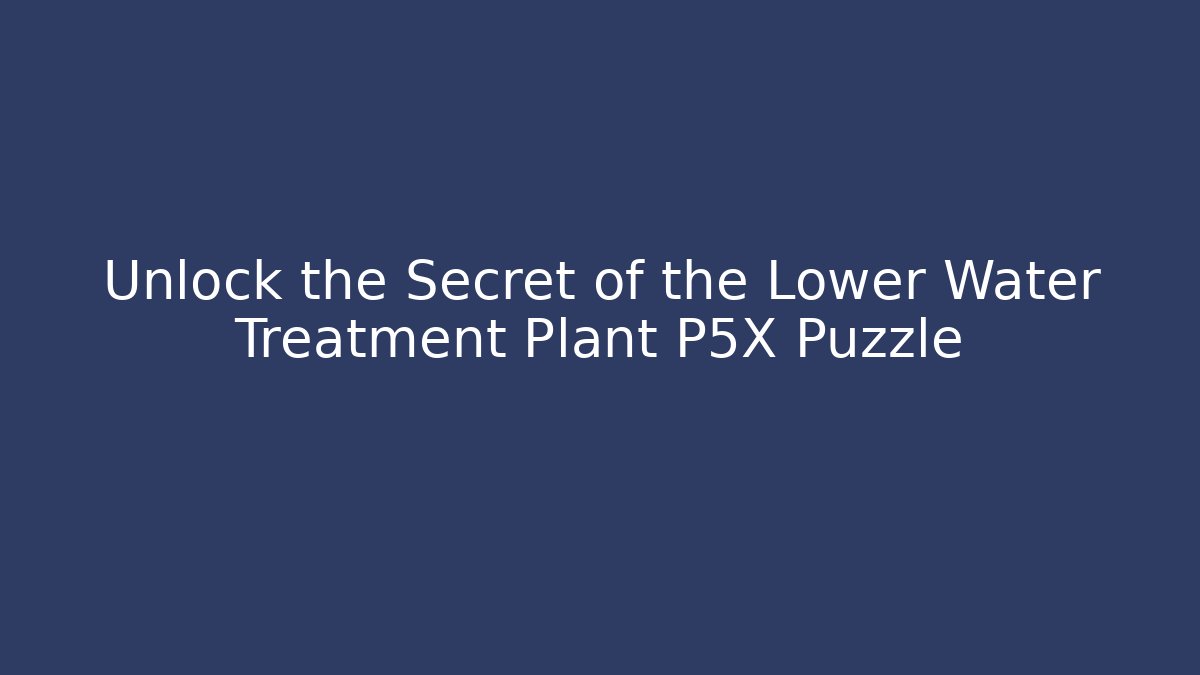 Unlock the Secret of the Lower Water Treatment Plant P5X Puzzle