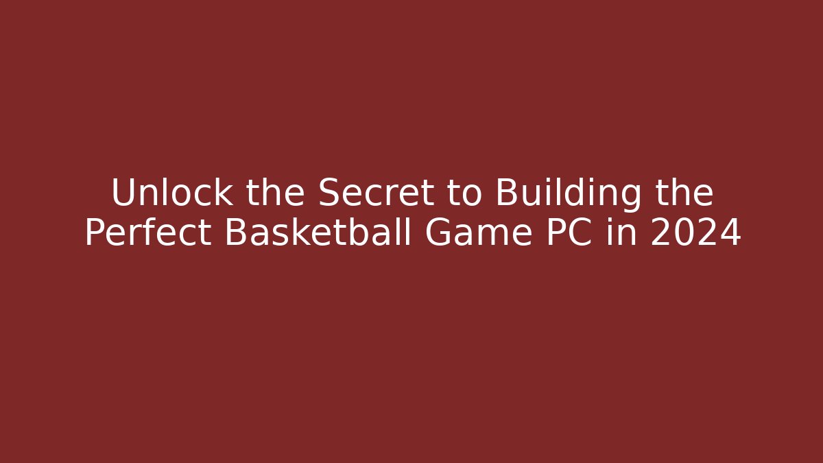 Unlock the Secret to Building the Perfect Basketball Game PC in 2024