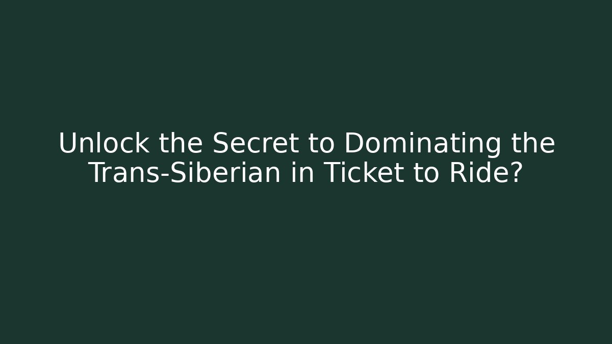 Unlock the Secret to Dominating the Trans-Siberian in Ticket to Ride?