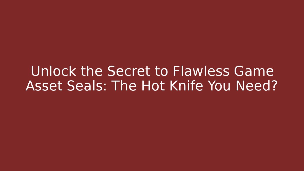 Unlock the Secret to Flawless Game Asset Seals: The Hot Knife You Need?