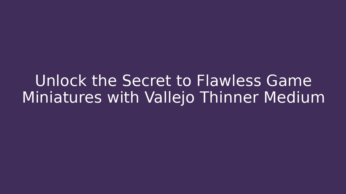 Unlock the Secret to Flawless Game Miniatures with Vallejo Thinner Medium