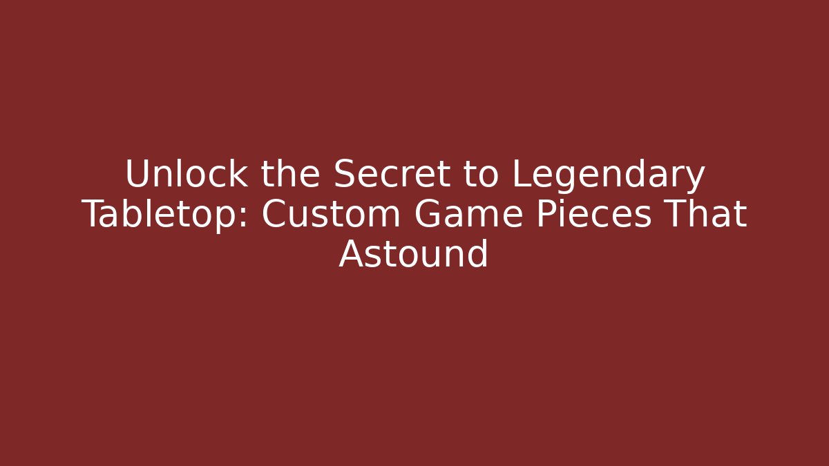 Unlock the Secret to Legendary Tabletop: Custom Game Pieces That Astound
