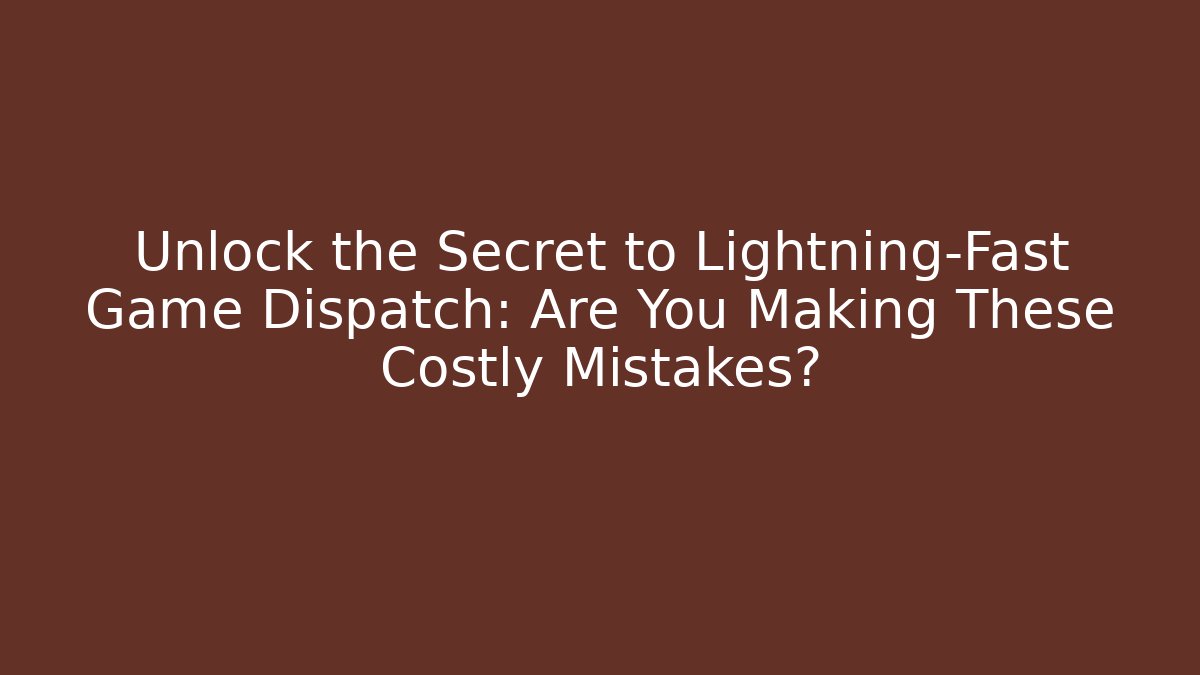 Unlock the Secret to Lightning-Fast Game Dispatch: Are You Making These Costly Mistakes?
