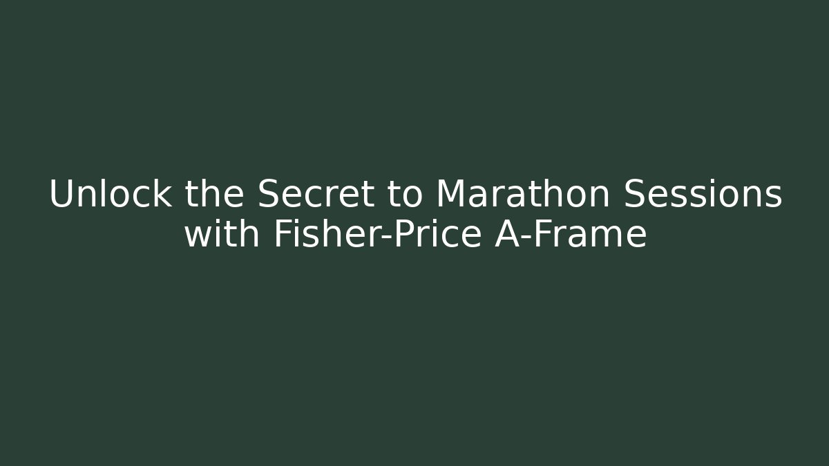 Unlock the Secret to Marathon Sessions with Fisher-Price A-Frame