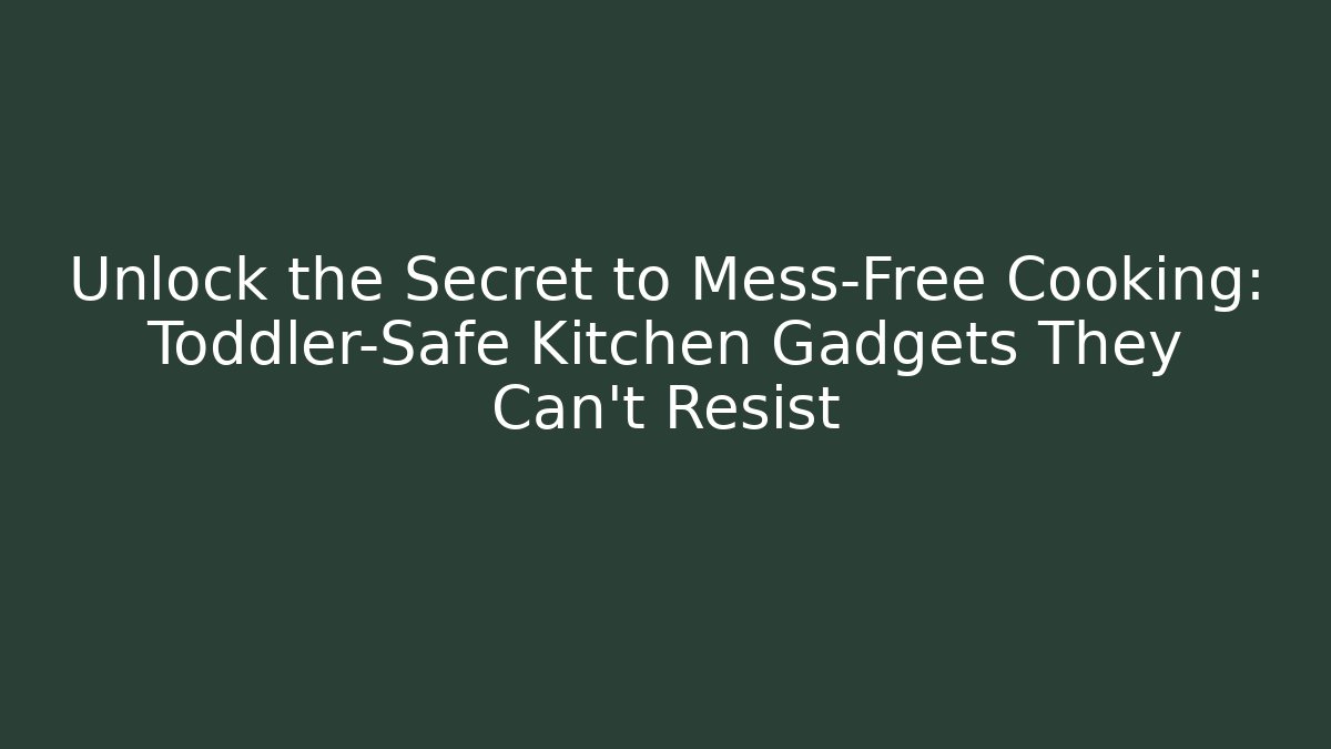 Unlock the Secret to Mess-Free Cooking: Toddler-Safe Kitchen Gadgets They Can't Resist