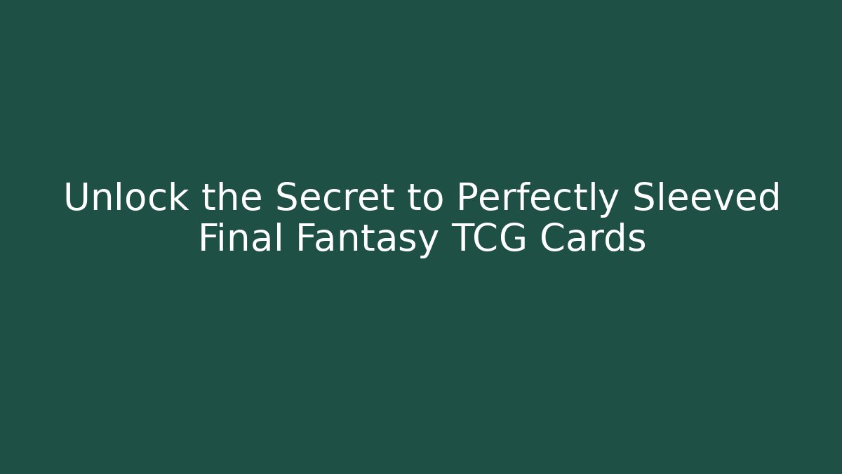 Unlock the Secret to Perfectly Sleeved Final Fantasy TCG Cards
