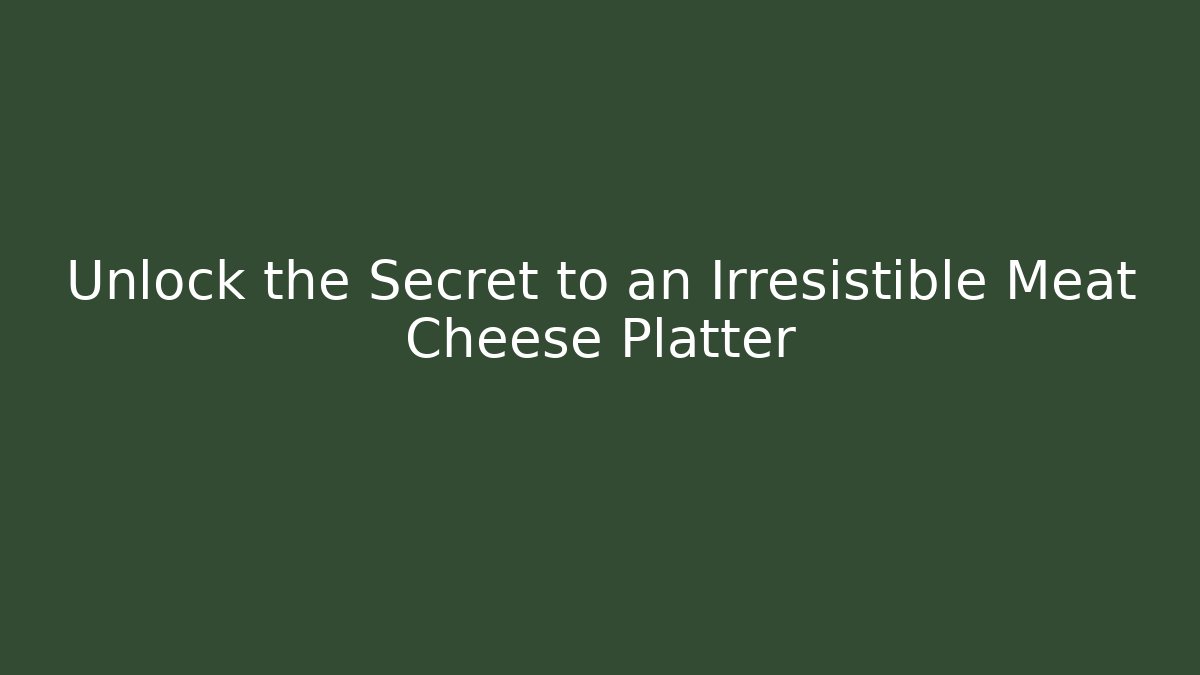 Unlock the Secret to an Irresistible Meat Cheese Platter