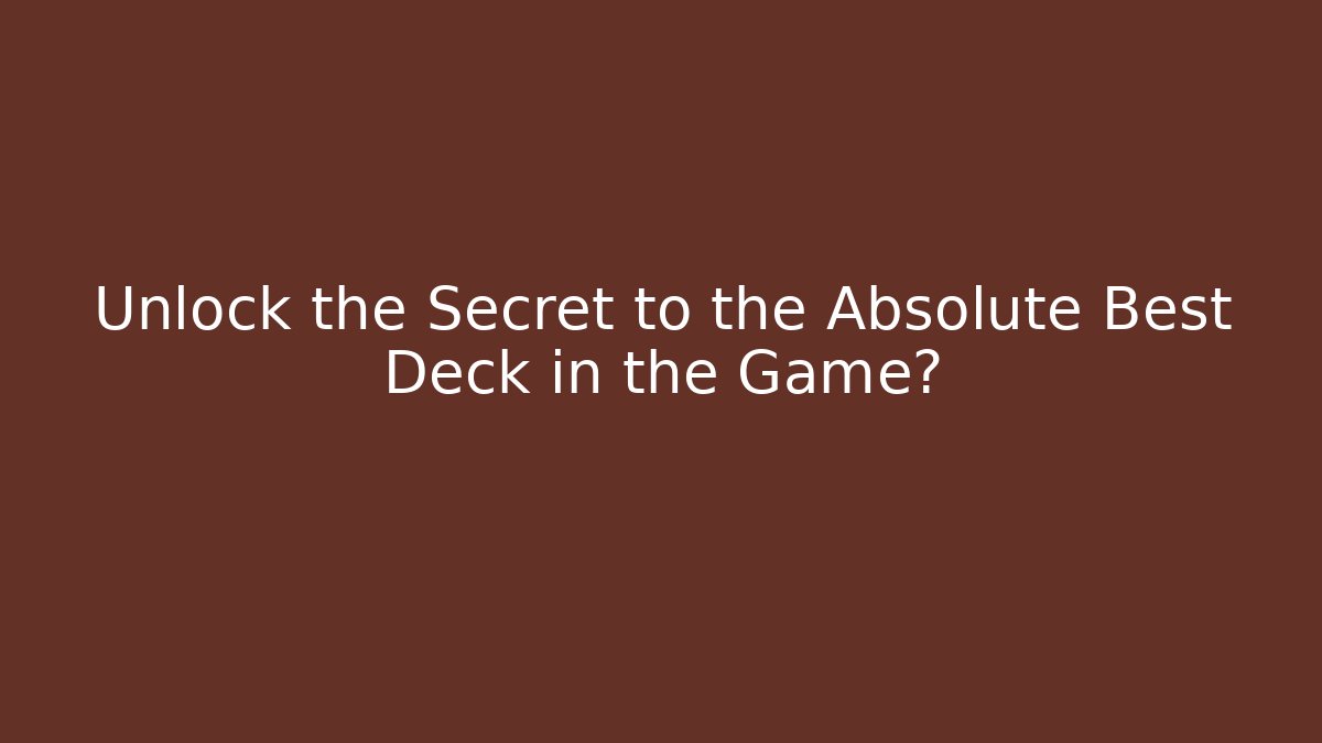 Unlock the Secret to the Absolute Best Deck in the Game?