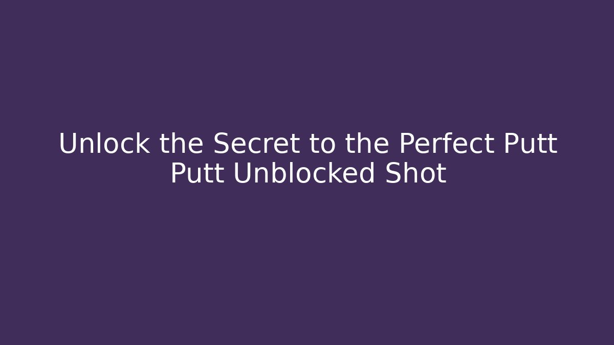 Unlock the Secret to the Perfect Putt Putt Unblocked Shot