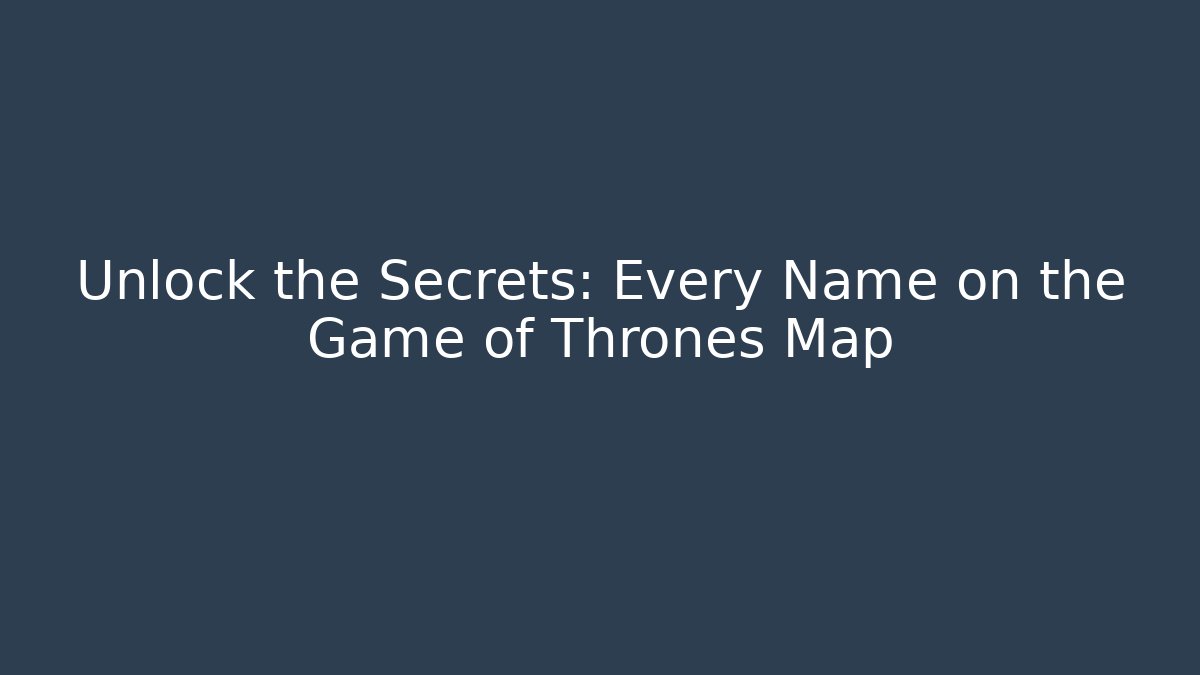 Unlock the Secrets: Every Name on the Game of Thrones Map