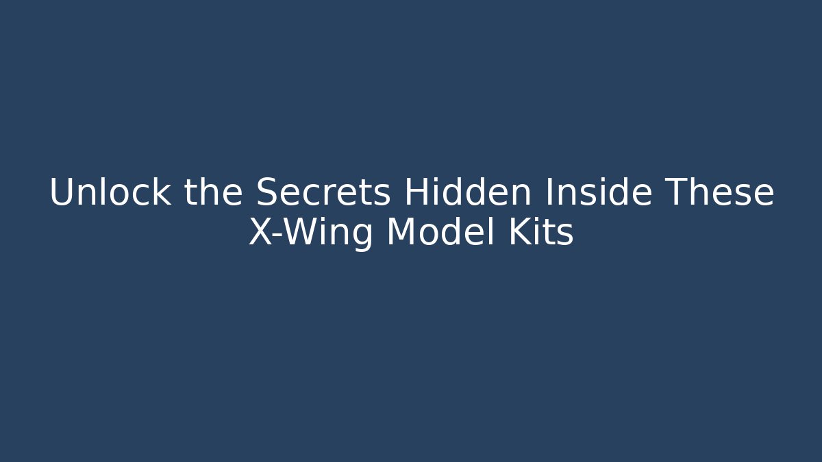 Unlock the Secrets Hidden Inside These X-Wing Model Kits